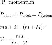 \\ {\text { P=momentum }} \\ \\ {P_{\text {bullet}}+P_{\text {block}}=P_{\text {system}}} \\ \\ {m u+0=(m+M) V} \\\\ {V=\frac{m u}{m+M}}