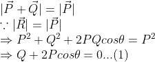 \\ |\vec{P}+\vec{Q}|=|\vec{P}| \\ \because |\vec{R}|=|\vec{P}| \\\Rightarrow P^2+Q^2+2PQcos\theta =P^2\\ \Rightarrow Q+2Pcos\theta =0...(1)