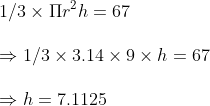 \ 1/3	imes Pi r^2h=67 \ \Rightarrow 1/3	imes3.14	imes 9	imes h=67\ \Rightarrow h= 7.1125