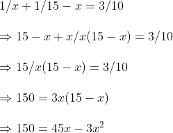 \ 1/x+1/15-x=3/10 \ \Rightarrow 15-x+x/x(15-x)=3/10\ \Rightarrow 15/x(15-x)=3/10\ \Rightarrow 150=3x(15-x)\ \Rightarrow 150=45x-3x^2