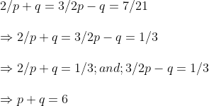 \ 2/p+q=3/2p-q=7/21 \ \Rightarrow 2/p+q=3/2p-q=1/3 \ \Rightarrow 2/p+q=1/3 ;and ;3/2p-q=1/3\ \Rightarrow p+q=6