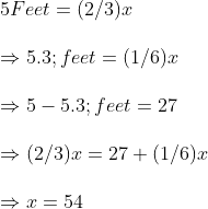\ 5 Feet= (2/3)x\ \Rightarrow 5.3;feet=(1/6)x \ \Rightarrow 5-5.3;feet=27\ \Rightarrow (2/3)x=27+(1/6)x\ \Rightarrow x=54