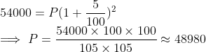 \\ 54000 = P(1 + \frac{5}{100})^2 \\ \implies P = \frac{54000\times100\times100}{105\times105} \approx 48980