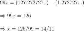 \ 99x=(127.272727..)-(1.272727...)\ \Rightarrow 99x=126\ \ Rightarrow x=126/ 99=14/11