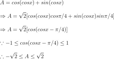 \ A=cos(cosx)+sin(cosx)\ \Rightarrow A=sqrt2[cos(cosx)cospi /4+sin(cosx)sinpi /4]\ \Rightarrow A=sqrt2[cos(cosx-pi /4)]\ \ecause -1leq cos(cosx-pi /4)leq 1\ \	herefore -sqrt2leq Aleq sqrt2