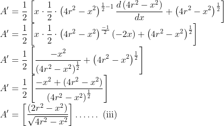 \\ A^{\prime}=\frac{1}{2}\left[x \cdot \frac{1}{2} \cdot\left(4 r^{2}-x^{2}\right)^{\frac{1}{2}-1} \frac{d\left(4 r^{2}-x^{2}\right)}{d x}+\left(4 r^{2}-x^{2}\right)^{\frac{1}{2}}\right] \\ A^{\prime}=\frac{1}{2}\left[x \cdot \frac{1}{2} \cdot\left(4 r^{2}-x^{2}\right)^{\frac{-1}{2}}(-2 x)+\left(4 r^{2}-x^{2}\right)^{\frac{1}{2}}\right] \\ A^{\prime}=\frac{1}{2}\left[\frac{-x^{2}}{\left(4 r^{2}-x^{2}\right)^{\frac{1}{2}}}+\left(4 r^{2}-x^{2}\right)^{\frac{1}{2}}\right] \\ A^{\prime}=\frac{1}{2}\left[\frac{-x^{2}+\left(4 r^{2}-x^{2}\right)}{\left(4 r^{2}-x^{2}\right)^{\frac{1}{2}}}\right] \\ A^{\prime}=\left[\frac{\left(2 r^{2}-x^{2}\right)}{\sqrt{4 r^{2}-x^{2}}}\right] \ldots \ldots \text { (iii) }