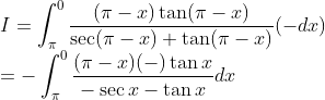 \\ I = \int_\pi^0\frac{(\pi -x)\tan (\pi -x)}{\sec (\pi -x) + \tan (\pi -x)} (-dx) \\ = -\int_\pi^0\frac{(\pi -x)(-)\tan x}{-\sec x - \tan x} dx