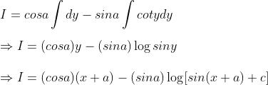 \ I=cosaint dy-sinaint cot y dy\ \Rightarrow I=(cosa)y-(sina)log siny\ \Rightarrow I=(cosa)(x+a)-(sina)log [sin(x+a)+c]