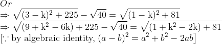 \\ Or\\ \Rightarrow \sqrt{(3-\mathrm{k})^{2}+225}-\sqrt{40}=\sqrt{(1-\mathrm{k})^{2}+81}\\ \Rightarrow \sqrt{\left(9+\mathrm{k}^{2}-6 \mathrm{k}\right)+225}-\sqrt{40}=\sqrt{\left(1+\mathrm{k}^{2}-2 \mathrm{k}\right)+81}\\ \left[\because\right. \text{by algebraic identity,} \left.(a-b)^{2}=a^{2}+b^{2}-2 a b\right]\\