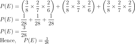 \\ P(E)=\left(\frac{3}{8} \times \frac{2}{7} \times \frac{2}{6}\right)+\left(\frac{2}{8} \times \frac{3}{7} \times \frac{2}{6}\right)+\left(\frac{3}{8} \times \frac{2}{7} \times \frac{2}{6}\right) \\ P(E)=\frac{1}{28}+\frac{1}{28}+\frac{1}{28} \\ P(E)=\frac{3}{28} \\ $ Hence, $\quad P(E)=\frac{3}{28}