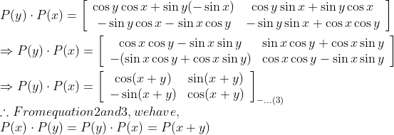 \\ P(y) \cdot P(x)=\left[\begin{array}{cc}\cos y \cos x+\sin y(-\sin x) & \cos y \sin x+\sin y \cos x \\ -\sin y \cos x-\sin x \cos y & -\sin y \sin x+\cos x \cos y\end{array}\right]$ \\\\$\Rightarrow P(y) \cdot P(x)=\left[\begin{array}{cc}\cos x \cos y-\sin x \sin y & \sin x \cos y+\cos x \sin y \\ -(\sin x \cos y+\cos x \sin y) & \cos x \cos y-\sin x \sin y\end{array}\right]$ \\\\$\Rightarrow P(y) \cdot P(x)=\left[\begin{array}{cc}\cos (x+y) & \sin (x+y) \\ -\sin (x+y) & \cos (x+y)\end{array}\right]_{-...(3)}$\\ $\therefore$ From equation 2 and $3,$ we have,\\ $P(x) \cdot P(y)=P(y) \cdot P(x)=P(x+y)$