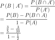 \\ P\left(B \mid A^{\prime}\right)=\frac{P\left(B \cap A^{\prime}\right)}{P\left(A^{\prime}\right)} \\ =\frac{P(B)-P(B \cap A)}{1-P(A)} \\ =\frac{\frac{3}{5}-\frac{3}{10}}{1-\frac{1}{2}}