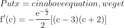 \\ Put$ x=c in above equation, we get$\\ \mathrm{f}^{\prime}(\mathrm{c})=-\frac{\mathrm{e}^{-\frac{\mathrm{c}}{2}}}{2}[(\mathrm{c}-3)(\mathrm{c}+2)]