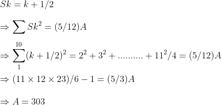 \ Sk=k+1/2\ \Rightarrow sum Sk^2=(5/12)A\ \Rightarrow sum_1^10(k+1/2)^2=2^2+3^2+..........+11^2/4=(5/12)A\ \Rightarrow (11	imes 12	imes 23)/6-1=(5/3)A\ \Rightarrow A=303
