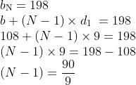 \\ b\textsubscript{N} = 198\\ b + (N - 1) \times d\textsubscript{1 } = 198\\ 108 + (N - 1) \times 9 = 198\\ (N - 1) \times 9 = 198 - 108\\ \left( N-1 \right)=\frac{90}{9} \\