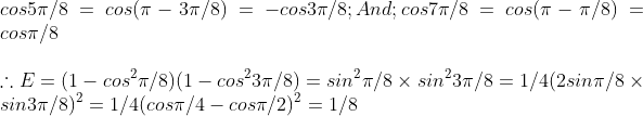 \ cos 5pi /8=cos(pi -3pi /8)=-cos3pi /8;And;cos7pi /8=cos(pi -pi /8)=cospi /8\ \ 	herefore E=(1-cos^2pi /8)(1-cos^23pi /8)=sin^2pi /8	imes sin^23pi/8=1/4(2sinpi /8	imes sin3pi /8)^2=1/4(cospi /4-cospi /2)^2=1/8