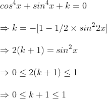 \ cos^4x+sin^4x+k=0\ \Rightarrow k=-[1-1/2	imes sin^22x]\ \Rightarrow 2(k+1)=sin^2x\ \Rightarrow 0leq 2(k+1)leq 1\ \Rightarrow 0leq k+1leq 1