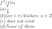 \\ f \textsuperscript{-1}(1) is \\(a) \frac{\pi}{4} \\ (b) (n \pi + \pi /4) where\ n \in Z \\(c) \ does \ not \ exist\\ (d) None\ of \ these \\