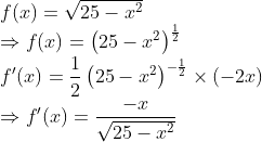 \\ f(x)=\sqrt{25-x^{2}} \\ \Rightarrow f(x)=\left(25-x^{2}\right)^{\frac{1}{2}} \\ f^{\prime}(x)=\frac{1}{2}\left(25-x^{2}\right)^{-\frac{1}{2}} \times(-2 x) \\ \Rightarrow f^{\prime}(x)=\frac{-x}{\sqrt{25-x^{2}}}
