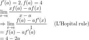 \\ f^{\prime}(a)=2, f(a)=4 \\ \lim _{x \rightarrow a} \frac{x f(a)-a f(x)}{x-a} \\ \Rightarrow \lim _{x \rightarrow a} \frac{f(a)-a f^{\prime}(x)}{1} \;\;\;\;\;\mathrm{(L'Hopital\; rule)}\\ =f(a)-a f^{\prime}(a) \\ =4-2 a