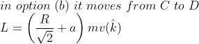 \\ in\ option \ (b)\ it \ moves\ from \ C \ to\ D\\ L=\left(\frac{R}{\sqrt{2}}+a\right) m v(\hat{k})