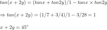 \ tan(x+2y)=(tanx+tan2y)/1-tanx	imes tan2y\ \Rightarrow tan(x+2y)=(1/7+3/4)/1-3/28=1\ \ x+2y=45^circ