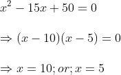 \ x^2-15x+50=0\ \Rightarrow (x-10)(x-5)=0\ \Rightarrow x=10;or ;x=5