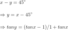 \ x-y=45^circ\ \Rightarrow y=x-45^circ\ \ Rightarrow tany=(tanx-1)/1+tanx