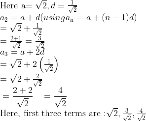 \\$Here a$ = \sqrt{2},d=\frac{1}{\sqrt{2}} \\ a\textsubscript{2}=a+d (using a\textsubscript{n} = a + (n-1)d)\\ =\sqrt{2}+\frac{1}{\sqrt{2}} \\ =\frac{2+1}{\sqrt{2}}=\frac{3}{\sqrt{2}} \\ a\textsubscript{3} = a + 2d\\ =\sqrt{2}+2\left( \frac{1}{\sqrt{2}} \right) \\ =\sqrt{2}+\frac{2}{\sqrt{2}} \\ \begin{aligned} & =\frac{2+2}{\sqrt{2}} \ & =\frac{4}{\sqrt{2}} \ \end{aligned} \\ $Here, first three terms are :$ \sqrt{2},\frac{3}{\sqrt{2}},\frac{4}{\sqrt{2}} \\
