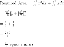 \\$Required Area $ = \int _0^{1} x^2 dx + \int _1^{2} x dx \\\\ =[\frac{x^3}{3}] _0^{1}+[\frac{x^2}{2} ] _1^{2} \\\\ =\frac{1}{3}+\frac{3}{2} \\\\ = \frac{2+9}{6} \\\\ = \frac{11}{6} \ square \ units