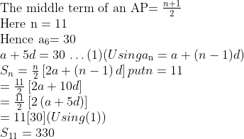\\$The middle term of an AP$ = \frac{n+1}{2} \\ $Here n $= 11 \\ $Hence a\textsubscript{6}$ = 30\\ a + 5d = 30 $ \ldots $ (1) (Using a\textsubscript{n} = a + (n - 1)d)\\ {{S}_{n}}=\frac{n}{2}\left[ 2a+\left( n-1 \right)d \right] put n=11\\ =\frac{11}{2}\left[ 2a+10d \right] \\ =\frac{11}{2}\left[ 2\left( a+5d \right) \right] \\ = 11 [30] (Using (1))\\ S\textsubscript{11} = 330\\