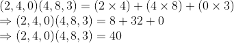 \\(2, 4, 0)(4, 8, 3) = (2 $ \times $ 4) + (4 $ \times $ 8) + (0 $ \times $ 3) \\$ \Rightarrow $ (2, 4, 0)(4, 8, 3) = 8 + 32 + 0 \\$ \Rightarrow $ (2, 4, 0)(4, 8, 3) = 40