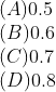 \\(A) 0.5\\ (B) 0.6\\ (C) 0.7\\ (D) 0.8