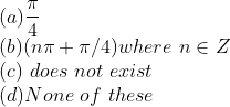 \\(a) \frac{\pi}{4} \\ (b) (n \pi + \pi /4) where\ n \in Z \\(c) \ does \ not \ exist\\ (d) None\ of \ these \\