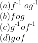 \\(a) f\textsuperscript{-1 }og\textsuperscript{-1} \\(b) fog \\(c) g\textsuperscript{-1}of\textsuperscript{-1}\\ (d) gof \\