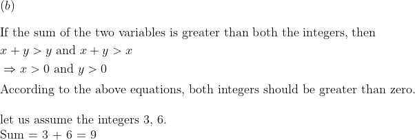 \(b) \\ eginaligned &	ext If the sum of the two variables is greater than both the integers, then \ &x+y>y 	ext  and  x+y>x\ &Rightarrow x>0 	ext  and  y >0 endaligned \\ 	extAccording to the above equations, both integers should be greater than zero. \\ 	extlet us assume the integers 3, 6. \ 	extSum = 3 + 6 = 9