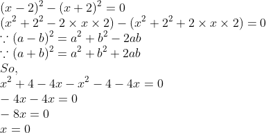 \\(x - 2)^{2}- (x + 2)^{2} = 0\\ (x^{2} + 2^{2} - 2 \times x \times 2) - (x^{2} + 2^{2} + 2 \times x \times 2) = 0\\ {\because (a - b)^{2} = a^{2} + b^{2} - 2ab}\\ {\because (a + b)^{2} = a^{2} + b^{2} + 2ab}\\ So,\\ x^{2} + 4 - 4x - x^{2} - 4 - 4x = 0\\ - 4x - 4x = 0\\ -8x = 0\\ x = 0