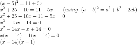 \\(x-5)^{2}=11+5x\\ x^{2}+25-10=11+5x\;\;\;\;\;\;\;\(using \;\;(a-b)^{2}=a^{2}+b^{2}-2ab)\\ x^{2}+25-10x-11-5x=0\\ x^{2}-15x+14=0\\ x^{2}-14x-x+14=0\\ x(x-14)-1(x-14)=0\\ (x-14)(x-1)\\