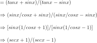 \= (tanx+sinx)/(tanx- sinx)\ \Rightarrow (sinx/cosx +sinx)/(sinx/cosx-sinx)\ \Rightarrow [sinx(1/cosx+1)]/[sinx(1/cosx -1)]\ \ Rightarrow (secx+1)/(secx-1)