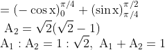 \\=(-\cos \mathrm{x})_{0}^{\pi / 4}+(\sin \mathrm{x})_{\pi / 4}^{\pi / 2} \\ \mathrm{~A}_{2}=\sqrt{2}(\sqrt{2}-1) \\ \mathrm{A}_{1}: \mathrm{A}_{2}=1: \sqrt{2}, \mathrm{~A}_{1}+\mathrm{A}_{2}=1
