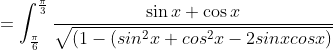 \\=\int_\frac{\pi}{6}^\frac{\pi}{3} \frac{\sin x + \cos x }{\sqrt{(1-(sin^2x+cos^2x-2sinxcosx)}}
