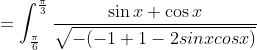 \\=\int_\frac{\pi}{6}^\frac{\pi}{3} \frac{\sin x + \cos x }{\sqrt{-(-1+1-2sinxcosx)}}