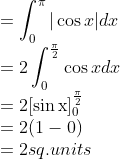 \\=\int_{0}^{\pi}|\cos x| d x$\\ $=2 \int_{0}^{\frac{\pi}{2}} \cos x d x$\\ $=2[\sin \mathrm{x}]_{0}^{\frac{\pi}{2}}$\\ $=2(1-0)$\\ $=2$ sq.units