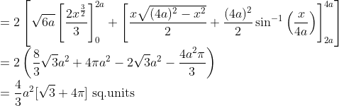 \\=2\left[\sqrt{6 a}\left[\frac{2 x^{\frac{3}{2}}}{3}\right]_{0}^{2 a}+\left[\frac{x \sqrt{(4 a)^{2}-x^{2}}}{2}+\frac{(4 a)^{2}}{2} \sin ^{-1}\left(\frac{x}{4 a}\right)\right]_{2 a}^{4 a}\right] \\ =2\left(\frac{8}{3} \sqrt{3} a^{2}+4 \pi a^{2}-2 \sqrt{3} a^{2}-\frac{4 a^{2} \pi}{3}\right) \\ =\frac{4}{3} a^{2}[\sqrt{3}+4 \pi] \text { sq.units } \\