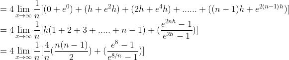 \\=4\lim_{x\rightarrow \infty }\frac{1}{n}[(0+e^0)+(h+e^2h)+(2h+e^4h)+......+((n-1)h+e^{2(n-1)h})]\\ = 4\lim_{x\rightarrow \infty }\frac{1}{n}[h(1+2+3+.....+n-1)+(\frac{e^{2nh}-1}{e^{2h}-1})]\\ = 4\lim_{x\rightarrow \infty }\frac{1}{n}[\frac{4}{n}(\frac{n(n-1)}{2})+(\frac{e^8-1}{e^{8/n}-1})]