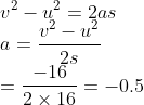 \\\;v^2-u^2 = 2as \\\; a=\frac{v^2-u^2}{2s} \\\; = \frac{-16}{2\times 16}= -0.5