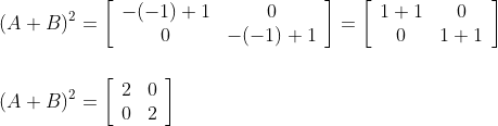 \\\\ (A+B)^{2}=\left[\begin{array}{cc} -(-1)+1 & 0 \\ 0 & -(-1)+1 \end{array}\right]=\left[\begin{array}{cc} 1+1 & 0 \\ 0 & 1+1 \end{array}\right]\\\\\\ (A+B)^{2}=\left[\begin{array}{ll} 2 & 0 \\ 0 & 2 \end{array}\right]\\\\\\