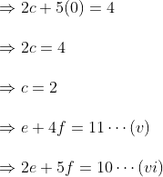 \\\\ \Rightarrow 2 c+5(0)=4\\\\ \Rightarrow 2 c=4\\\\ \Rightarrow c=2\\\\ \Rightarrow e+4 f=11 \cdots (v)\\\\ \Rightarrow 2 e+5 f=10 \cdots(vi) \\\\