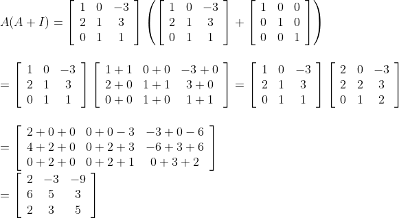 \\\\ A(A+I)=\left[\begin{array}{ccc}1 & 0 & -3 \\ 2 & 1 & 3 \\ 0 & 1 & 1\end{array}\right]\left(\left[\begin{array}{ccc}1 & 0 & -3 \\ 2 & 1 & 3 \\ 0 & 1 & 1\end{array}\right]+\left[\begin{array}{ccc}1 & 0 & 0 \\ 0 & 1 & 0 \\ 0 & 0 & 1\end{array}\right]\right)\\\\\\ =\left[\begin{array}{ccc}1 & 0 & -3 \\ 2 & 1 & 3 \\ 0 & 1 & 1\end{array}\right]\left[\begin{array}{ccc}1+1 & 0+0 & -3+0 \\ 2+0 & 1+1 & 3+0 \\ 0+0 & 1+0 & 1+1\end{array}\right] =\left[\begin{array}{ccc}1 & 0 & -3 \\ 2 & 1 & 3 \\ 0 & 1 & 1\end{array}\right]\left[\begin{array}{ccc}2 & 0 & -3 \\ 2 & 2 & 3 \\ 0 & 1 & 2\end{array}\right]\\\\\\ =\left[\begin{array}{ccc}2+0+0 & 0+0-3 & -3+0-6 \\ 4+2+0 & 0+2+3 & -6+3+6 \\ 0+2+0 & 0+2+1 & 0+3+2\end{array}\right]\\\\ =\left[\begin{array}{ccc}2 & -3 & -9 \\ 6 & 5 & 3 \\ 2 & 3 & 5\end{array}\right]