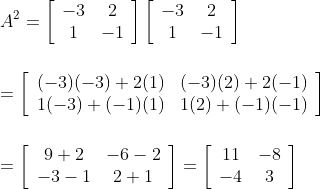 \\\\ A^{2}=\left[\begin{array}{cc}-3 & 2 \\ 1 & -1\end{array}\right]\left[\begin{array}{cc}-3 & 2 \\ 1 & -1\end{array}\right]\\\\\\ =\left[\begin{array}{cc}(-3)(-3)+2(1) & (-3)(2)+2(-1) \\ 1(-3)+(-1)(1) & 1(2)+(-1)(-1)\end{array}\right]\\\\\\ =\left[\begin{array}{cc}9+2 & -6-2 \\ -3-1 & 2+1\end{array}\right] =\left[\begin{array}{cc}11 & -8 \\ -4 & 3\end{array}\right]